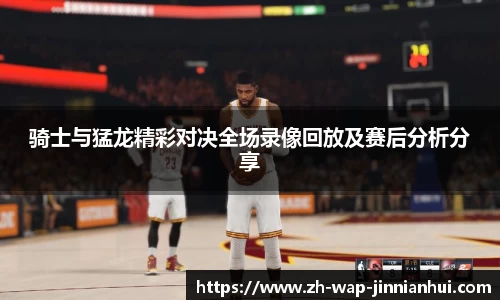 骑士与猛龙精彩对决全场录像回放及赛后分析分享